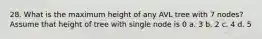 28. What is the maximum height of any AVL tree with 7 nodes? Assume that height of tree with single node is 0 a. 3 b. 2 c. 4 d. 5