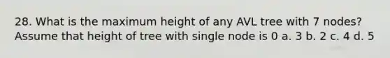 28. What is the maximum height of any AVL tree with 7 nodes? Assume that height of tree with single node is 0 a. 3 b. 2 c. 4 d. 5