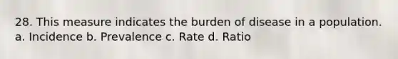 28. This measure indicates the burden of disease in a population. a. Incidence b. Prevalence c. Rate d. Ratio