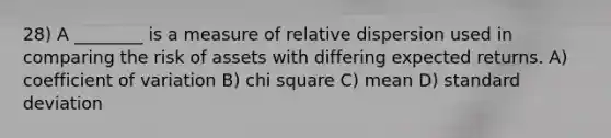 28) A ________ is a measure of relative dispersion used in comparing the risk of assets with differing expected returns. A) <a href='https://www.questionai.com/knowledge/kJCjg6fvaq-coefficient-of-variation' class='anchor-knowledge'>coefficient of variation</a> B) chi square C) mean D) <a href='https://www.questionai.com/knowledge/kqGUr1Cldy-standard-deviation' class='anchor-knowledge'>standard deviation</a>