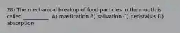 28) The mechanical breakup of food particles in the mouth is called __________. A) mastication B) salivation C) peristalsis D) absorption