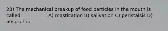 28) The mechanical breakup of food particles in the mouth is called __________. A) mastication B) salivation C) peristalsis D) absorption