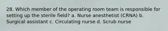 28. Which member of the operating room team is responsible for setting up the sterile field? a. Nurse anesthetist (CRNA) b. Surgical assistant c. Circulating nurse d. Scrub nurse