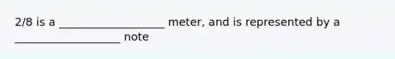 2/8 is a ___________________ meter, and is represented by a ___________________ note