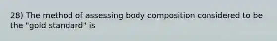 28) The method of assessing body composition considered to be the "gold standard" is