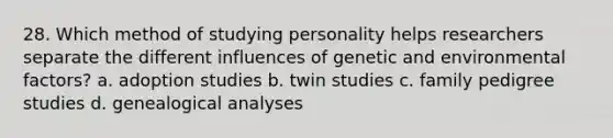 28. Which method of studying personality helps researchers separate the different influences of genetic and environmental factors? a. adoption studies b. twin studies c. family pedigree studies d. genealogical analyses