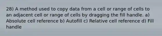 28) A method used to copy data from a cell or range of cells to an adjacent cell or range of cells by dragging the fill handle. a) Absolute cell reference b) Autofill c) Relative cell reference d) Fill handle