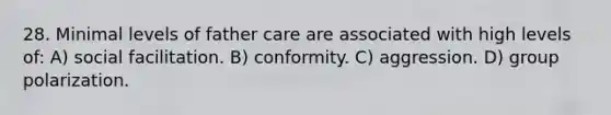 28. Minimal levels of father care are associated with high levels of: A) social facilitation. B) conformity. C) aggression. D) group polarization.