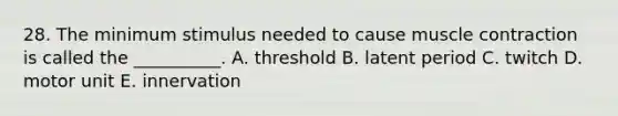 28. The minimum stimulus needed to cause muscle contraction is called the __________. A. threshold B. latent period C. twitch D. motor unit E. innervation