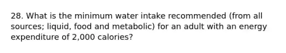 28. What is the minimum water intake recommended (from all sources; liquid, food and metabolic) for an adult with an energy expenditure of 2,000 calories?