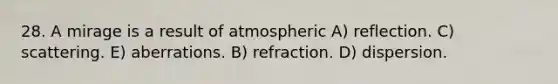 28. A mirage is a result of atmospheric A) reflection. C) scattering. E) aberrations. B) refraction. D) dispersion.