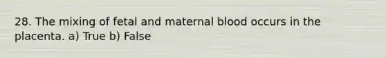 28. The mixing of fetal and maternal blood occurs in the placenta. a) True b) False