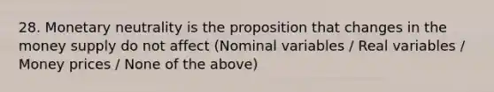 28. Monetary neutrality is the proposition that changes in the money supply do not affect (Nominal variables / Real variables / Money prices / None of the above)