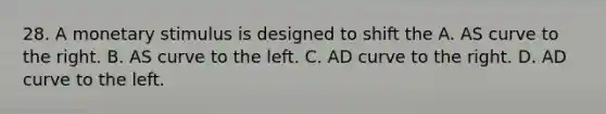 28. A monetary stimulus is designed to shift the A. AS curve to the right. B. AS curve to the left. C. AD curve to the right. D. AD curve to the left.