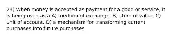 28) When money is accepted as payment for a good or service, it is being used as a A) medium of exchange. B) store of value. C) unit of account. D) a mechanism for transforming current purchases into future purchases