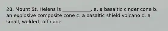 28. Mount St. Helens is ____________. a. a basaltic cinder cone b. an explosive composite cone c. a basaltic shield volcano d. a small, welded tuff cone