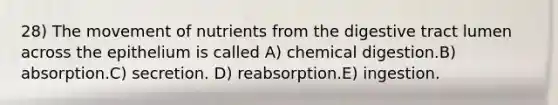 28) The movement of nutrients from the digestive tract lumen across the epithelium is called A) chemical digestion.B) absorption.C) secretion. D) reabsorption.E) ingestion.