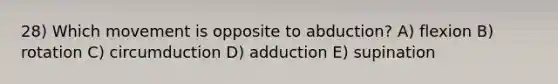 28) Which movement is opposite to abduction? A) flexion B) rotation C) circumduction D) adduction E) supination