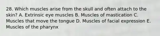 28. Which muscles arise from the skull and often attach to the skin? A. Extrinsic eye muscles B. Muscles of mastication C. Muscles that move the tongue D. Muscles of facial expression E. Muscles of the pharynx