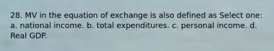 28. MV in the equation of exchange is also defined as Select one: a. national income. b. total expenditures. c. personal income. d. Real GDP.