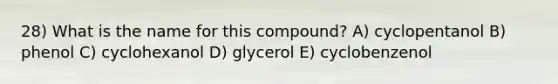 28) What is the name for this compound? A) cyclopentanol B) phenol C) cyclohexanol D) glycerol E) cyclobenzenol