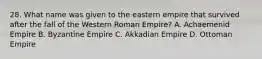 28. What name was given to the eastern empire that survived after the fall of the Western Roman Empire? A. Achaemenid Empire B. Byzantine Empire C. Akkadian Empire D. Ottoman Empire