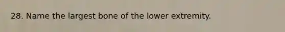 28. Name the largest bone of the lower extremity.