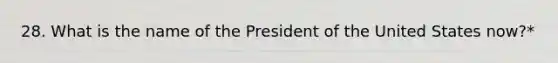 28. What is the name of the President of the United States now?*