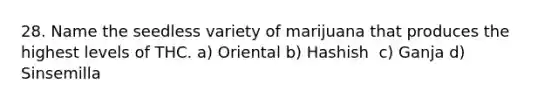 28. Name the seedless variety of marijuana that produces the highest levels of THC. a) Oriental b) Hashish ​ c) Ganja d) Sinsemilla