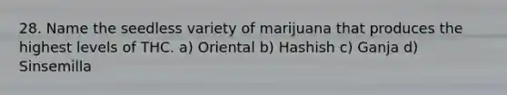 28. Name the seedless variety of marijuana that produces the highest levels of THC. a) Oriental b) Hashish c) Ganja d) Sinsemilla