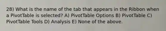 28) What is the name of the tab that appears in the Ribbon when a PivotTable is selected? A) PivotTable Options B) PivotTable C) PivotTable Tools D) Analysis E) None of the above.