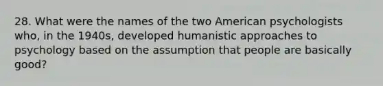 28. What were the names of the two American psychologists who, in the 1940s, developed humanistic approaches to psychology based on the assumption that people are basically good?