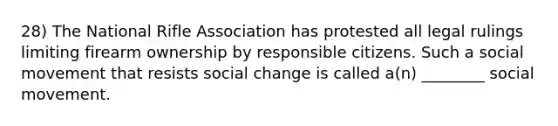 28) The National Rifle Association has protested all legal rulings limiting firearm ownership by responsible citizens. Such a social movement that resists social change is called a(n) ________ social movement.