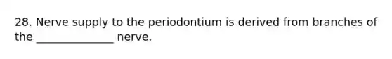 28. Nerve supply to the periodontium is derived from branches of the ______________ nerve.