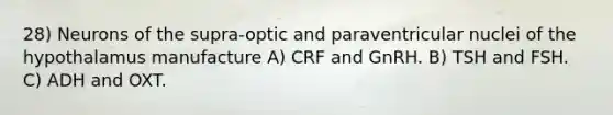 28) Neurons of the supra-optic and paraventricular nuclei of the hypothalamus manufacture A) CRF and GnRH. B) TSH and FSH. C) ADH and OXT.