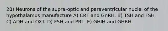 28) Neurons of the supra-optic and paraventricular nuclei of the hypothalamus manufacture A) CRF and GnRH. B) TSH and FSH. C) ADH and OXT. D) FSH and PRL. E) GHIH and GHRH.