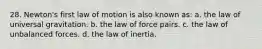 28. Newton's first law of motion is also known as: a. the law of universal gravitation. b. the law of force pairs. c. the law of unbalanced forces. d. the law of inertia.