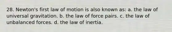 28. Newton's first law of motion is also known as: a. the law of universal gravitation. b. the law of force pairs. c. the law of unbalanced forces. d. the law of inertia.