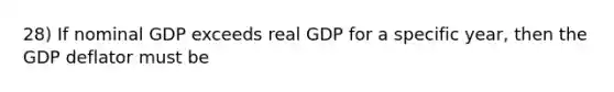 28) If nominal GDP exceeds real GDP for a specific year, then the GDP deflator must be