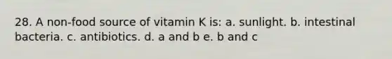 28. A non-food source of vitamin K is: a. sunlight. b. intestinal bacteria. c. antibiotics. d. a and b e. b and c