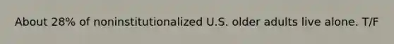 About 28% of noninstitutionalized U.S. older adults live alone. T/F