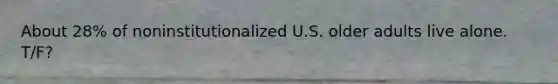 About 28% of noninstitutionalized U.S. older adults live alone. T/F?