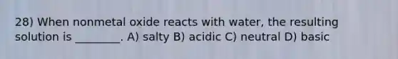 28) When nonmetal oxide reacts with water, the resulting solution is ________. A) salty B) acidic C) neutral D) basic