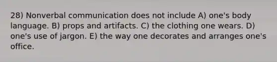 28) Nonverbal communication does not include A) one's body language. B) props and artifacts. C) the clothing one wears. D) one's use of jargon. E) the way one decorates and arranges one's office.