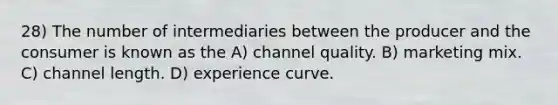 28) The number of intermediaries between the producer and the consumer is known as the A) channel quality. B) marketing mix. C) channel length. D) experience curve.