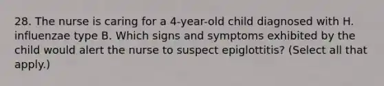 28. The nurse is caring for a 4-year-old child diagnosed with H. influenzae type B. Which signs and symptoms exhibited by the child would alert the nurse to suspect epiglottitis? (Select all that apply.)