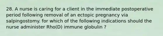 28. A nurse is caring for a client in the immediate postoperative period following removal of an ectopic pregnancy via salpingostomy. for which of the following indications should the nurse administer Rho(D) immune globulin ?