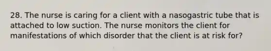 28. The nurse is caring for a client with a nasogastric tube that is attached to low suction. The nurse monitors the client for manifestations of which disorder that the client is at risk for?