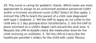 28. The nurse is caring for pediatric clients. Which tasks are most appropriate to assign to an unlicensed assistive personnel (UAP) and/or a licensed vocational nurse (LPN)? Select all that apply. 1. Instruct the LPN to teach the parent of a child new diagnosed with type 1 diabetes. 2. Tell the UAP to apply an ice collar to the child who is 1 day postoperative tonsillectomy. 3. Ask the UAP to place ointment on a child's diaper rash around the anal area. 4. Request the LPN to double-check the medication dose for the child receiving an antibiotic. 5. Tell the LPN to transcribe the healthcare provider's orders for the child with cystic fibrosis.