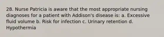 28. Nurse Patricia is aware that the most appropriate nursing diagnoses for a patient with Addison's disease is: a. Excessive fluid volume b. Risk for infection c. Urinary retention d. Hypothermia